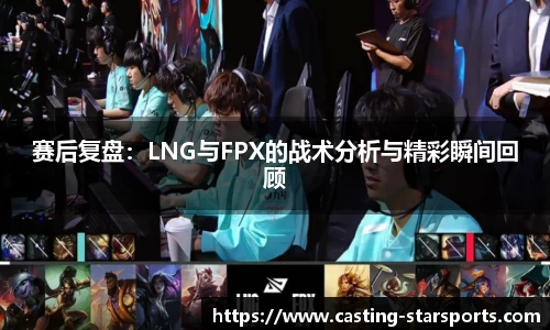 赛后复盘：LNG与FPX的战术分析与精彩瞬间回顾
