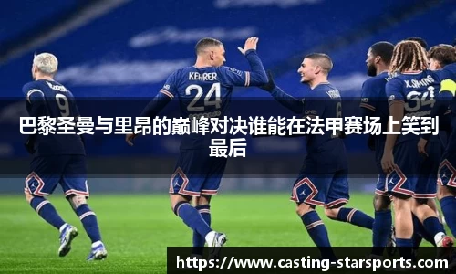 巴黎圣曼与里昂的巅峰对决谁能在法甲赛场上笑到最后